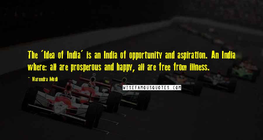 Narendra Modi Quotes: The 'Idea of India' is an India of opportunity and aspiration. An India where: all are prosperous and happy, all are free from illness.