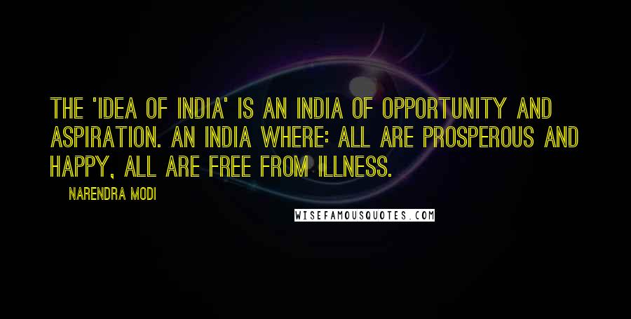 Narendra Modi Quotes: The 'Idea of India' is an India of opportunity and aspiration. An India where: all are prosperous and happy, all are free from illness.