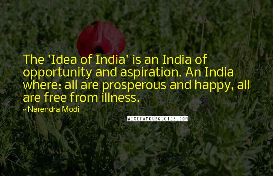 Narendra Modi Quotes: The 'Idea of India' is an India of opportunity and aspiration. An India where: all are prosperous and happy, all are free from illness.