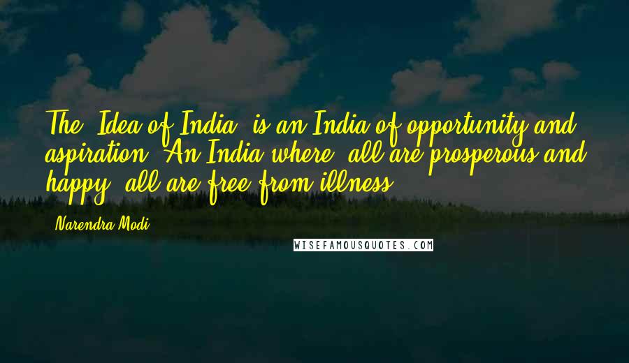 Narendra Modi Quotes: The 'Idea of India' is an India of opportunity and aspiration. An India where: all are prosperous and happy, all are free from illness.
