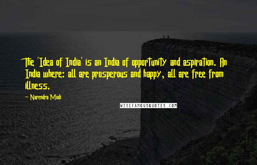 Narendra Modi Quotes: The 'Idea of India' is an India of opportunity and aspiration. An India where: all are prosperous and happy, all are free from illness.