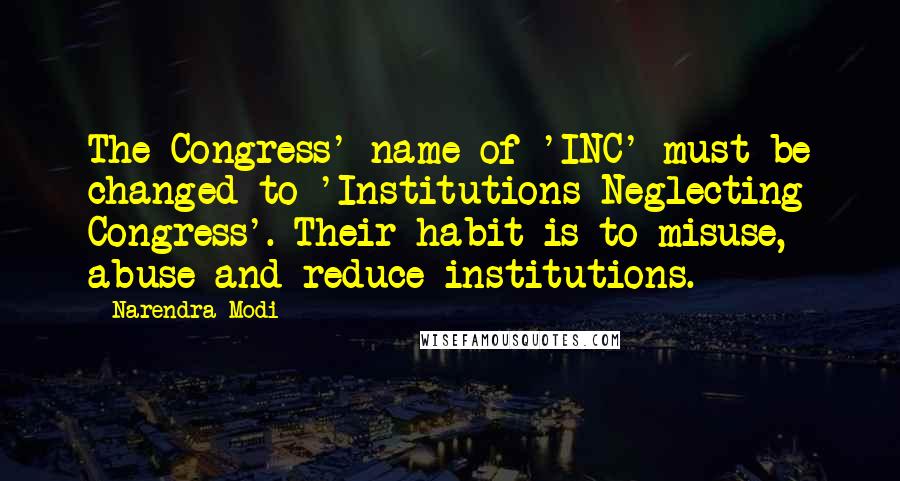 Narendra Modi Quotes: The Congress' name of 'INC' must be changed to 'Institutions Neglecting Congress'. Their habit is to misuse, abuse and reduce institutions.