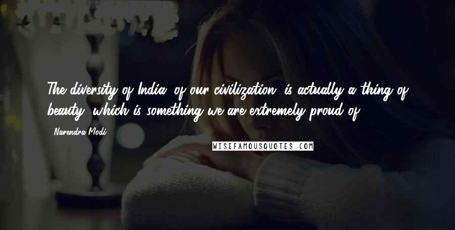 Narendra Modi Quotes: The diversity of India, of our civilization, is actually a thing of beauty, which is something we are extremely proud of.