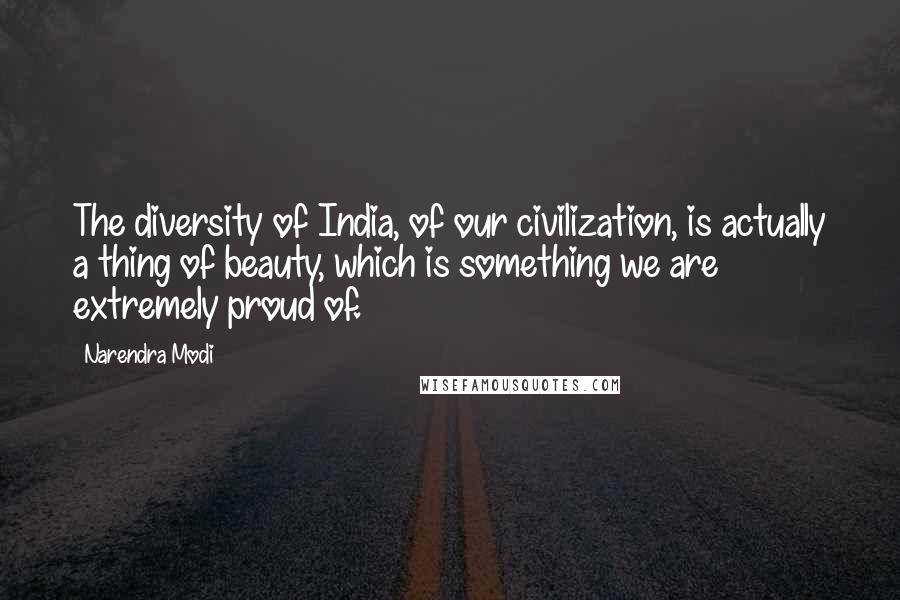 Narendra Modi Quotes: The diversity of India, of our civilization, is actually a thing of beauty, which is something we are extremely proud of.