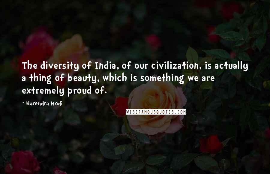 Narendra Modi Quotes: The diversity of India, of our civilization, is actually a thing of beauty, which is something we are extremely proud of.