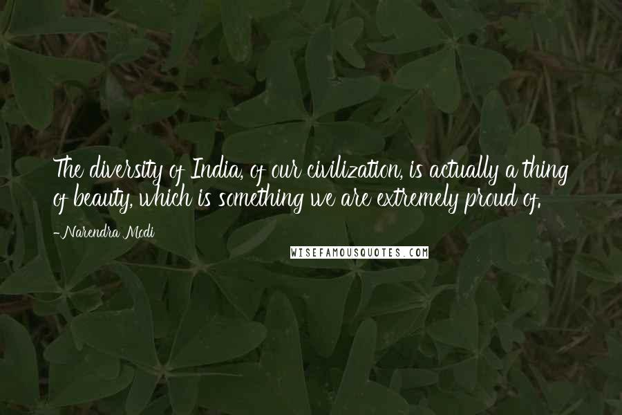 Narendra Modi Quotes: The diversity of India, of our civilization, is actually a thing of beauty, which is something we are extremely proud of.