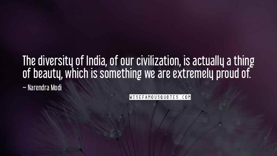 Narendra Modi Quotes: The diversity of India, of our civilization, is actually a thing of beauty, which is something we are extremely proud of.