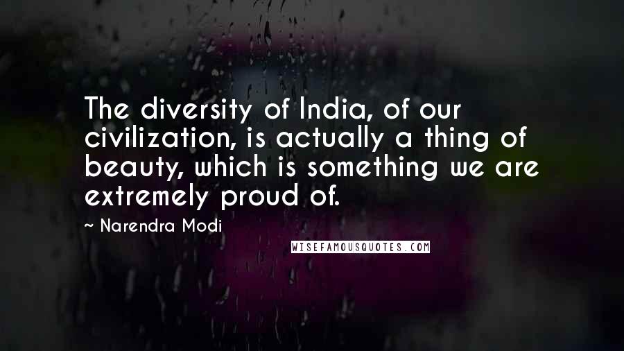 Narendra Modi Quotes: The diversity of India, of our civilization, is actually a thing of beauty, which is something we are extremely proud of.