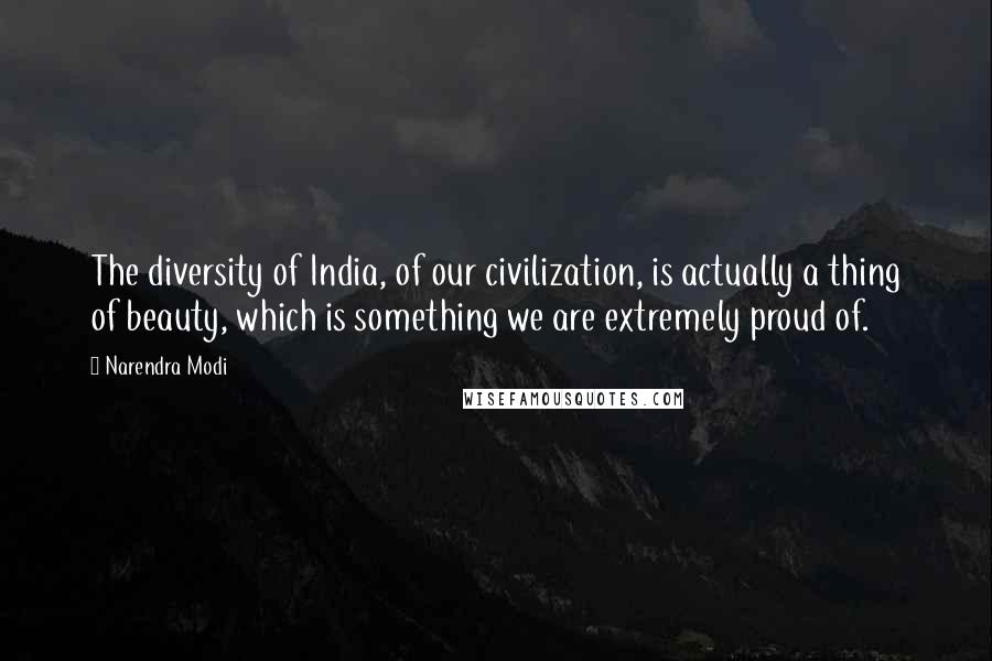 Narendra Modi Quotes: The diversity of India, of our civilization, is actually a thing of beauty, which is something we are extremely proud of.