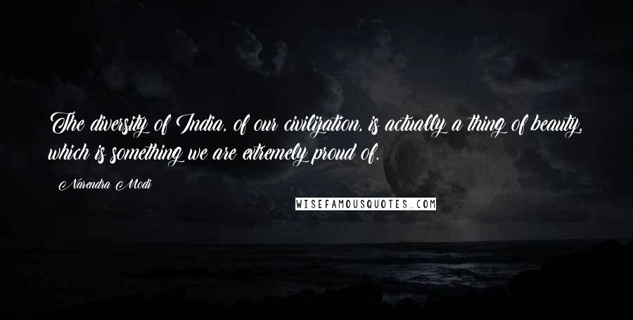 Narendra Modi Quotes: The diversity of India, of our civilization, is actually a thing of beauty, which is something we are extremely proud of.