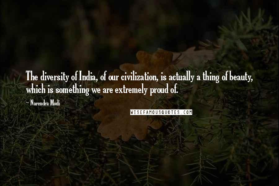 Narendra Modi Quotes: The diversity of India, of our civilization, is actually a thing of beauty, which is something we are extremely proud of.