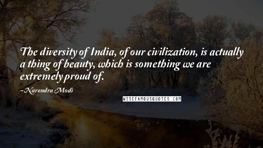 Narendra Modi Quotes: The diversity of India, of our civilization, is actually a thing of beauty, which is something we are extremely proud of.