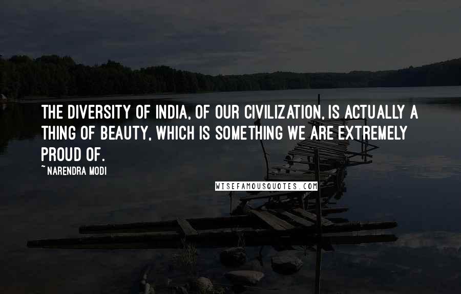 Narendra Modi Quotes: The diversity of India, of our civilization, is actually a thing of beauty, which is something we are extremely proud of.