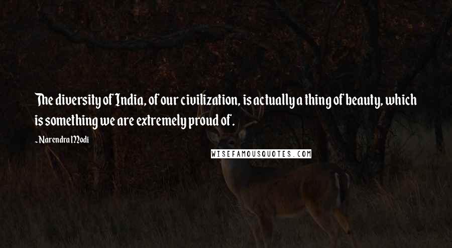 Narendra Modi Quotes: The diversity of India, of our civilization, is actually a thing of beauty, which is something we are extremely proud of.