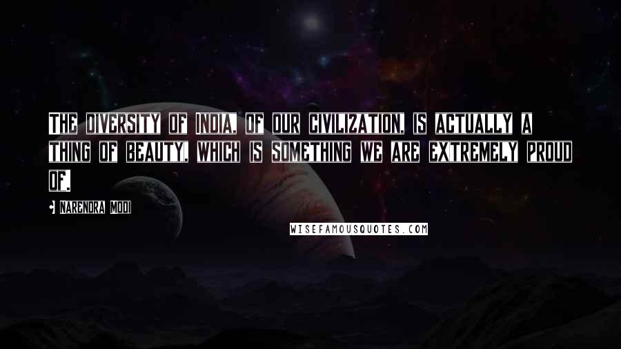 Narendra Modi Quotes: The diversity of India, of our civilization, is actually a thing of beauty, which is something we are extremely proud of.