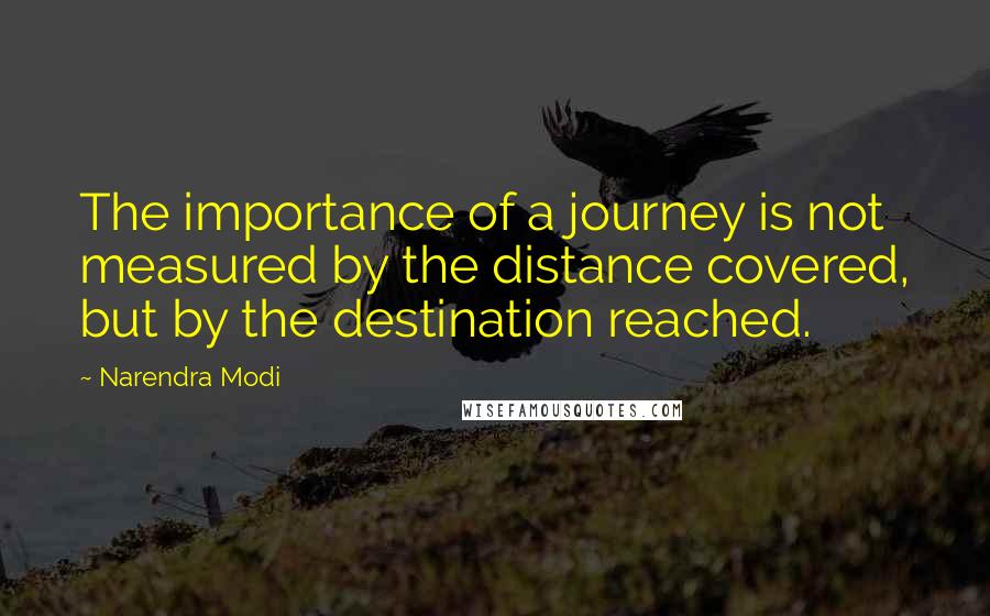 Narendra Modi Quotes: The importance of a journey is not measured by the distance covered, but by the destination reached.