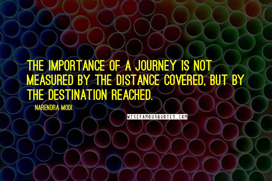 Narendra Modi Quotes: The importance of a journey is not measured by the distance covered, but by the destination reached.