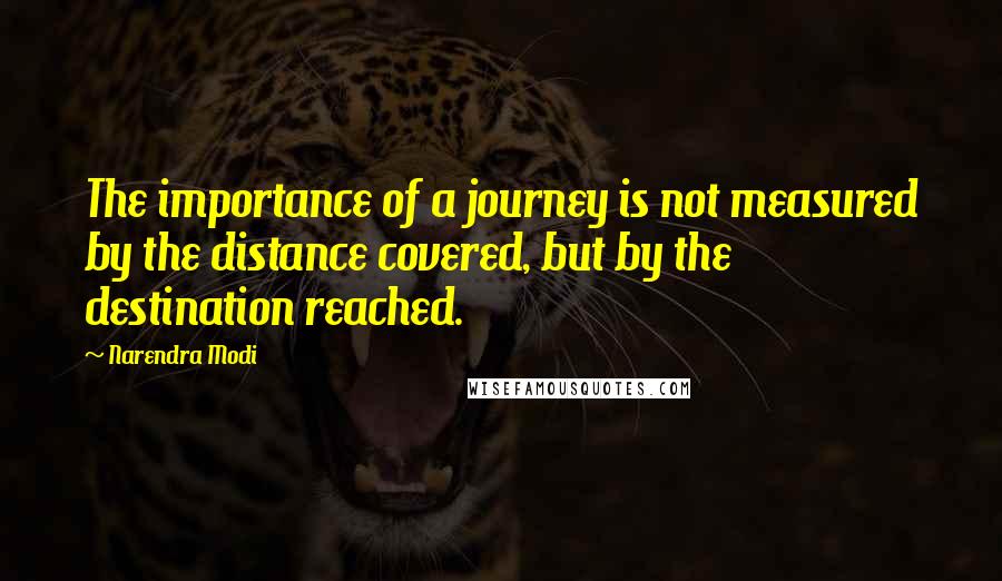 Narendra Modi Quotes: The importance of a journey is not measured by the distance covered, but by the destination reached.