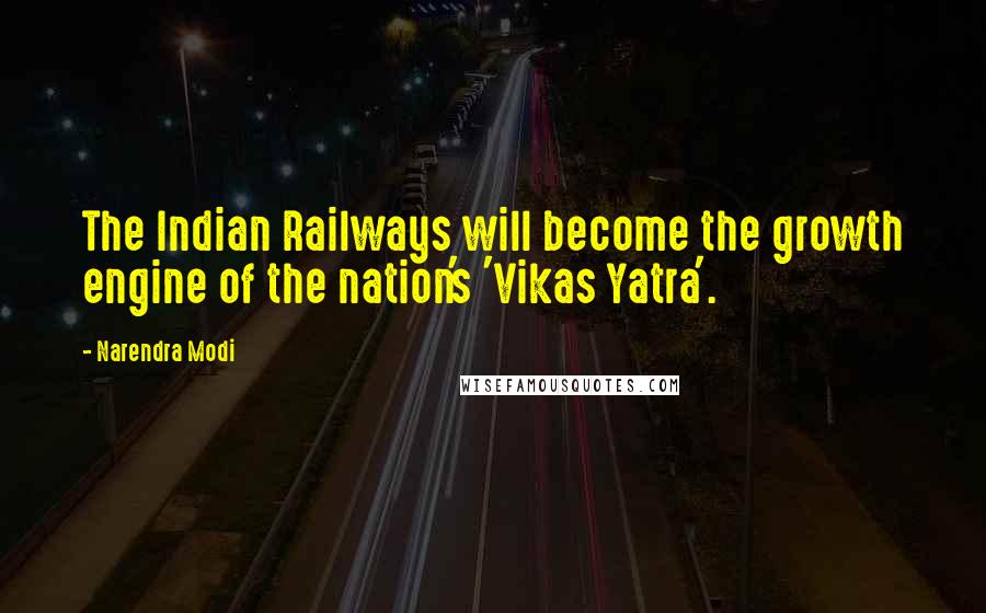 Narendra Modi Quotes: The Indian Railways will become the growth engine of the nation's 'Vikas Yatra'.