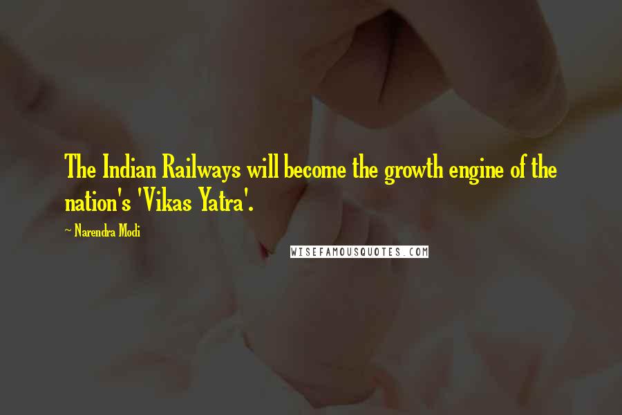 Narendra Modi Quotes: The Indian Railways will become the growth engine of the nation's 'Vikas Yatra'.