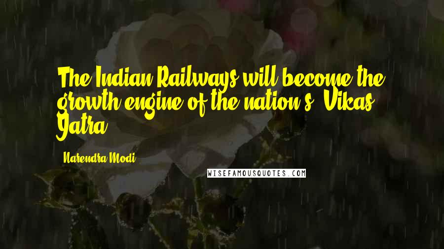 Narendra Modi Quotes: The Indian Railways will become the growth engine of the nation's 'Vikas Yatra'.