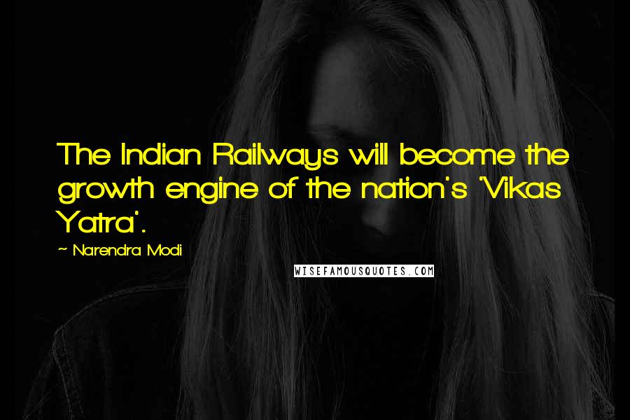 Narendra Modi Quotes: The Indian Railways will become the growth engine of the nation's 'Vikas Yatra'.