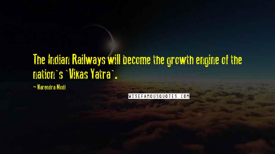 Narendra Modi Quotes: The Indian Railways will become the growth engine of the nation's 'Vikas Yatra'.