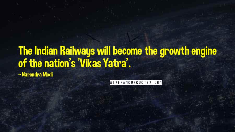 Narendra Modi Quotes: The Indian Railways will become the growth engine of the nation's 'Vikas Yatra'.