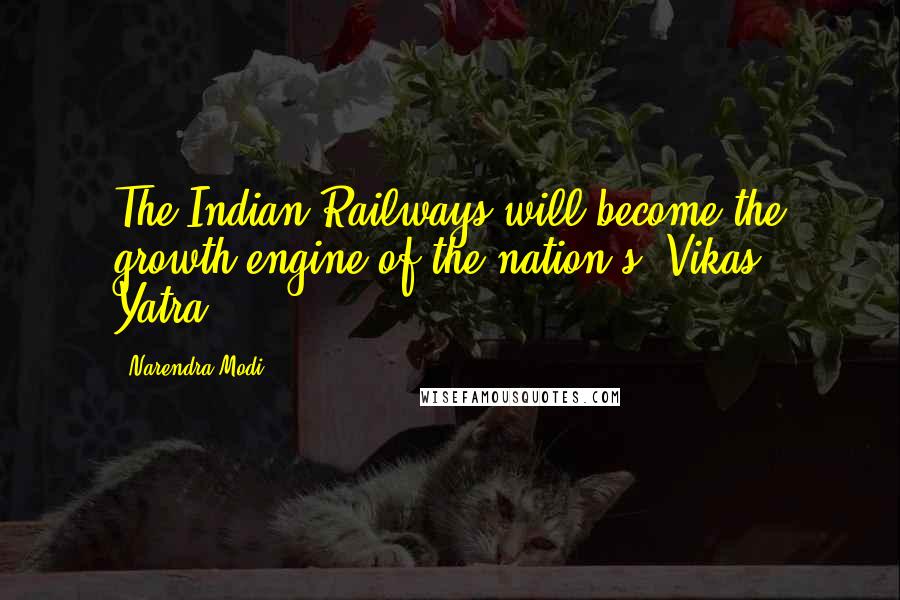 Narendra Modi Quotes: The Indian Railways will become the growth engine of the nation's 'Vikas Yatra'.