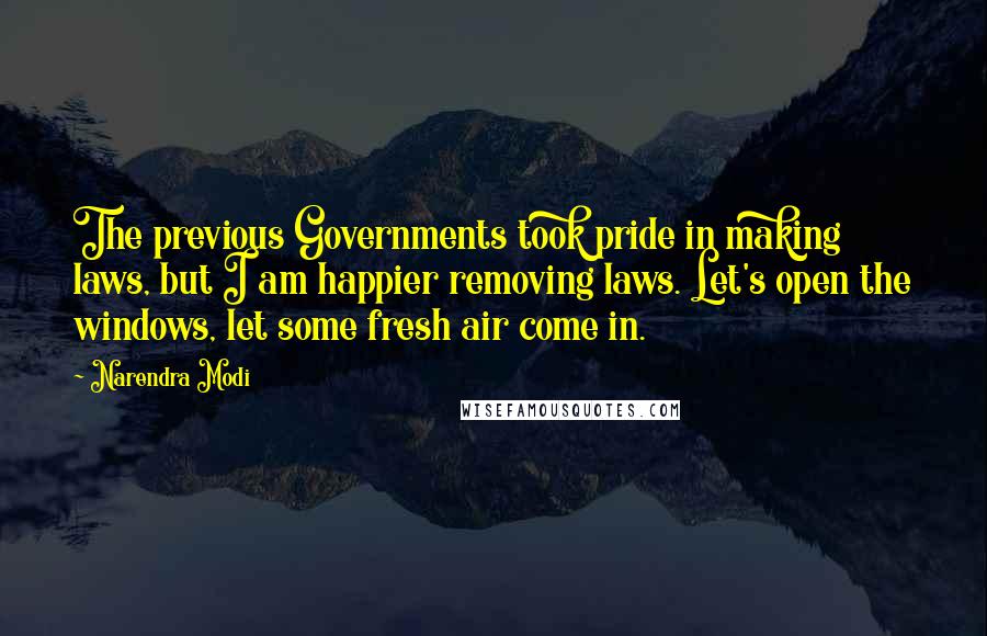 Narendra Modi Quotes: The previous Governments took pride in making laws, but I am happier removing laws. Let's open the windows, let some fresh air come in.