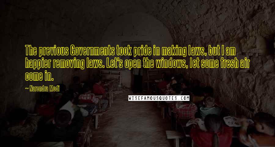 Narendra Modi Quotes: The previous Governments took pride in making laws, but I am happier removing laws. Let's open the windows, let some fresh air come in.