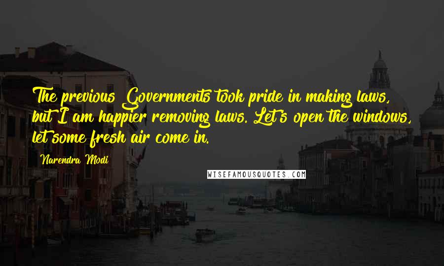 Narendra Modi Quotes: The previous Governments took pride in making laws, but I am happier removing laws. Let's open the windows, let some fresh air come in.