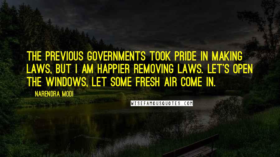 Narendra Modi Quotes: The previous Governments took pride in making laws, but I am happier removing laws. Let's open the windows, let some fresh air come in.