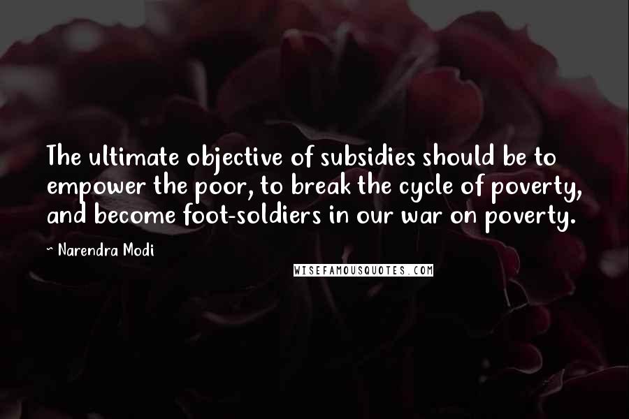 Narendra Modi Quotes: The ultimate objective of subsidies should be to empower the poor, to break the cycle of poverty, and become foot-soldiers in our war on poverty.