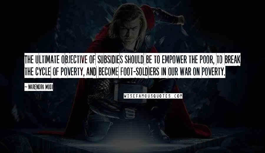 Narendra Modi Quotes: The ultimate objective of subsidies should be to empower the poor, to break the cycle of poverty, and become foot-soldiers in our war on poverty.