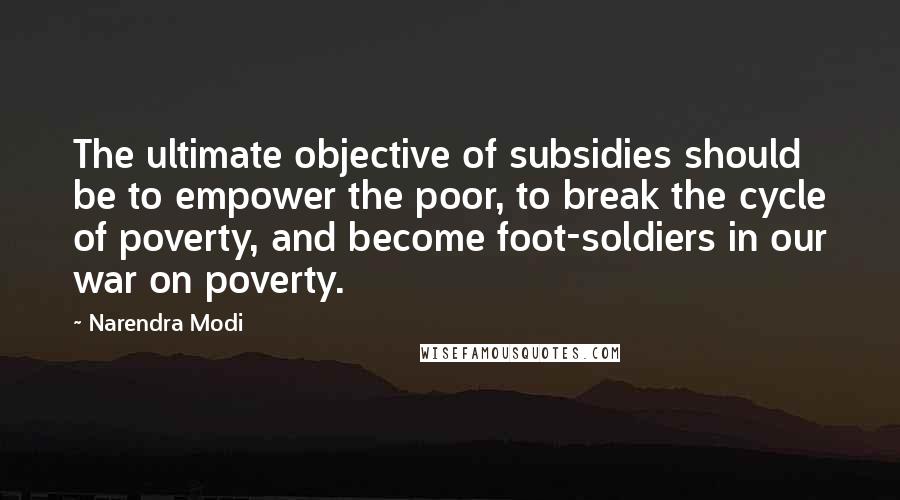 Narendra Modi Quotes: The ultimate objective of subsidies should be to empower the poor, to break the cycle of poverty, and become foot-soldiers in our war on poverty.