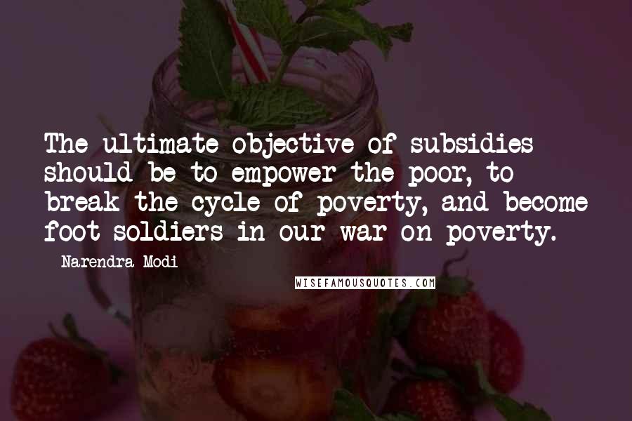 Narendra Modi Quotes: The ultimate objective of subsidies should be to empower the poor, to break the cycle of poverty, and become foot-soldiers in our war on poverty.