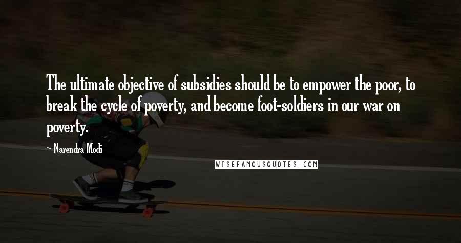 Narendra Modi Quotes: The ultimate objective of subsidies should be to empower the poor, to break the cycle of poverty, and become foot-soldiers in our war on poverty.