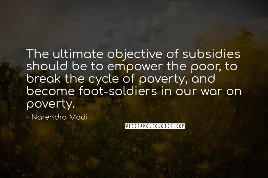 Narendra Modi Quotes: The ultimate objective of subsidies should be to empower the poor, to break the cycle of poverty, and become foot-soldiers in our war on poverty.
