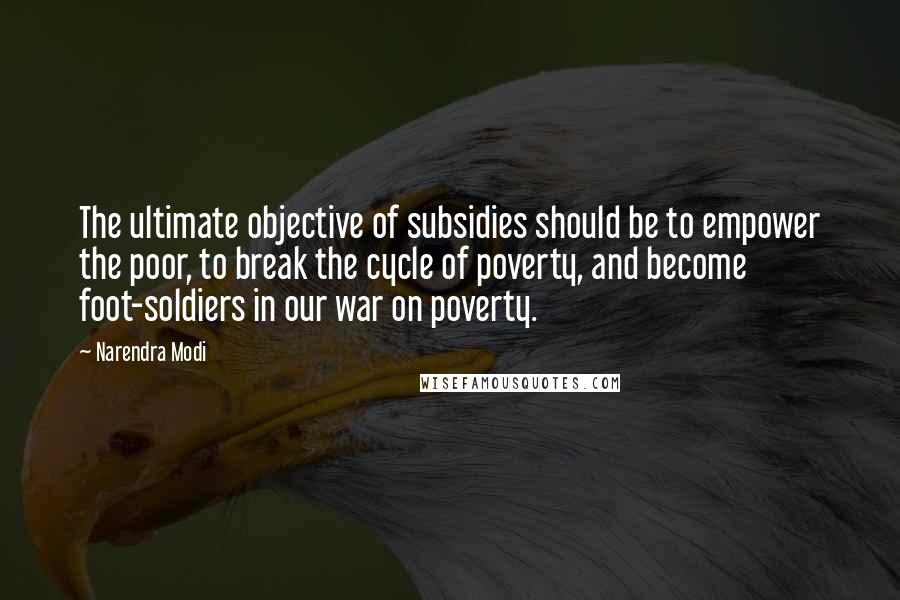 Narendra Modi Quotes: The ultimate objective of subsidies should be to empower the poor, to break the cycle of poverty, and become foot-soldiers in our war on poverty.