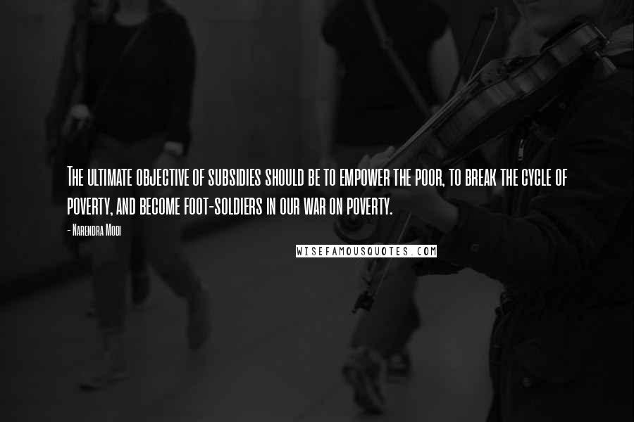 Narendra Modi Quotes: The ultimate objective of subsidies should be to empower the poor, to break the cycle of poverty, and become foot-soldiers in our war on poverty.