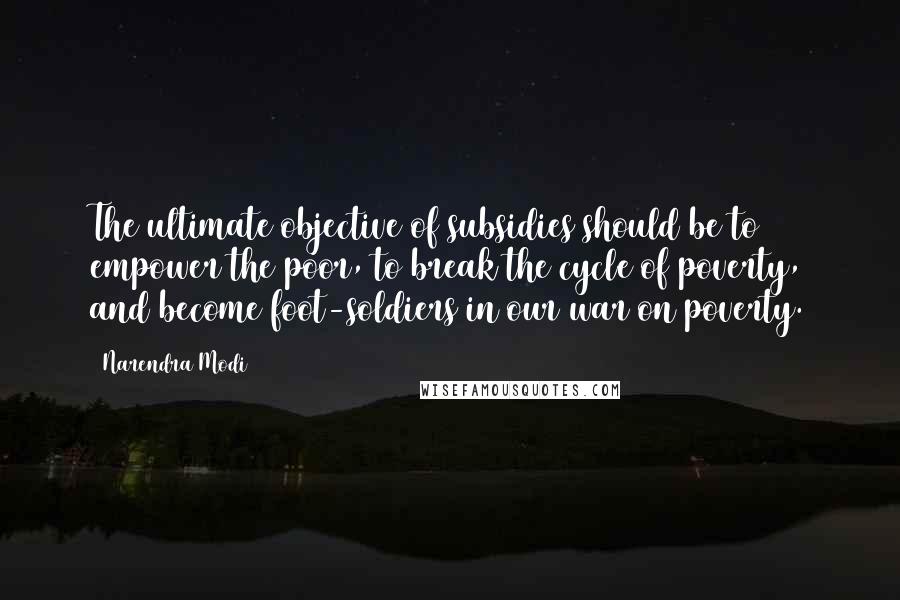 Narendra Modi Quotes: The ultimate objective of subsidies should be to empower the poor, to break the cycle of poverty, and become foot-soldiers in our war on poverty.