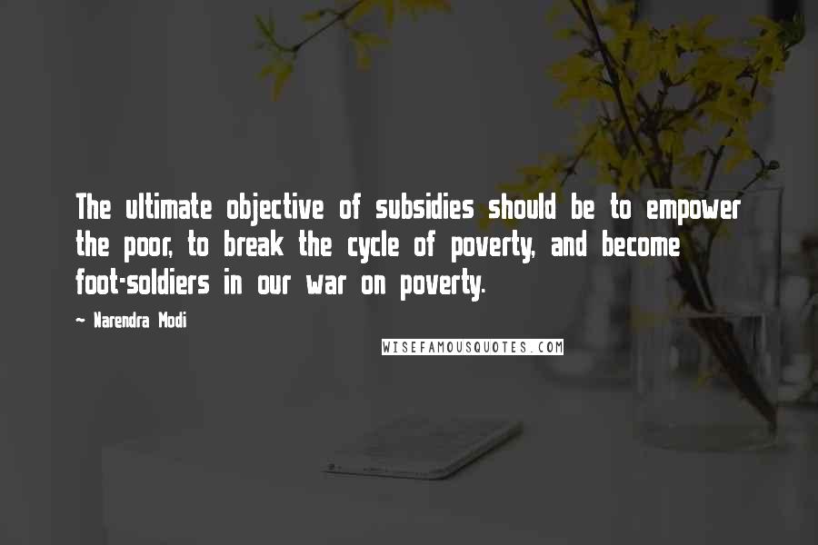 Narendra Modi Quotes: The ultimate objective of subsidies should be to empower the poor, to break the cycle of poverty, and become foot-soldiers in our war on poverty.
