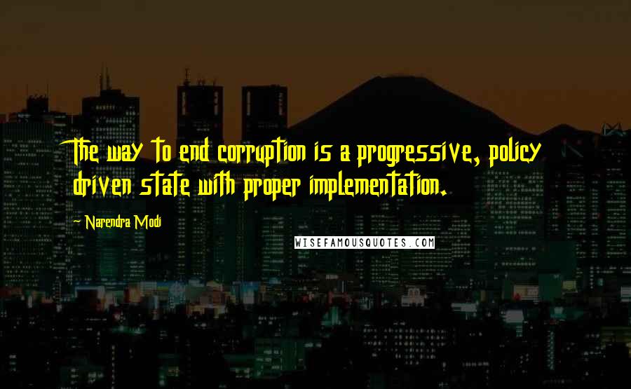 Narendra Modi Quotes: The way to end corruption is a progressive, policy driven state with proper implementation.