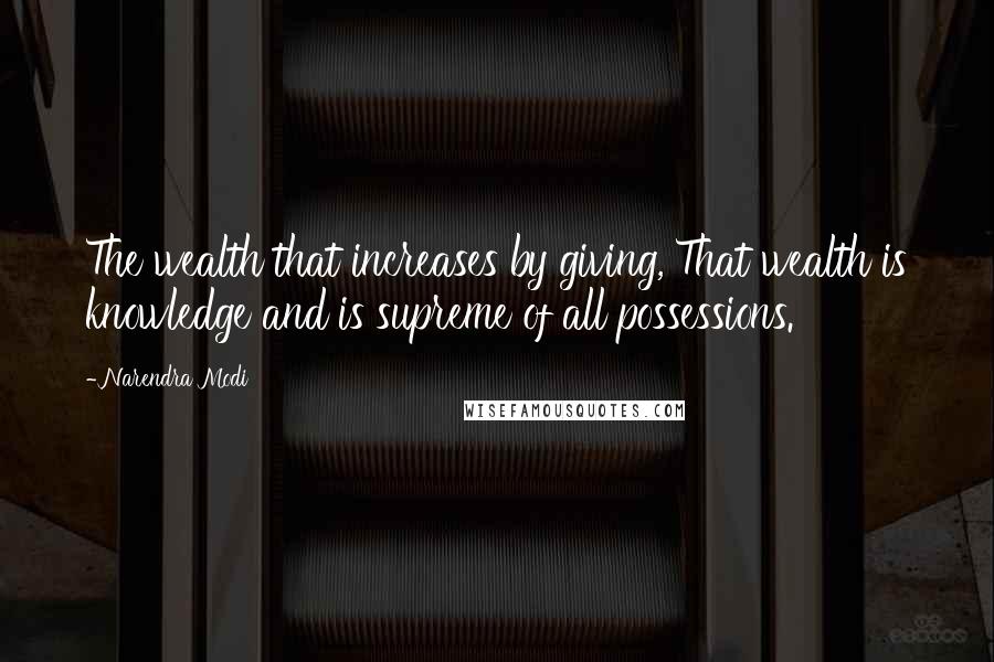 Narendra Modi Quotes: The wealth that increases by giving, That wealth is knowledge and is supreme of all possessions.