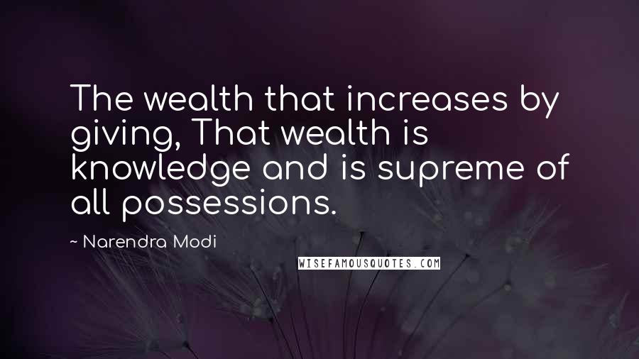 Narendra Modi Quotes: The wealth that increases by giving, That wealth is knowledge and is supreme of all possessions.