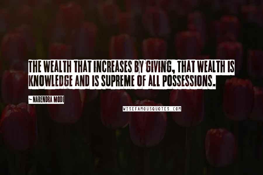 Narendra Modi Quotes: The wealth that increases by giving, That wealth is knowledge and is supreme of all possessions.