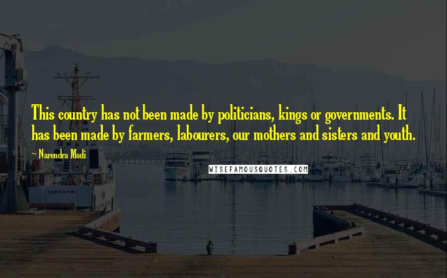 Narendra Modi Quotes: This country has not been made by politicians, kings or governments. It has been made by farmers, labourers, our mothers and sisters and youth.