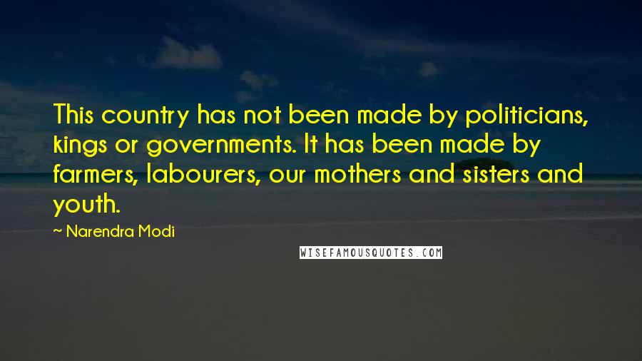 Narendra Modi Quotes: This country has not been made by politicians, kings or governments. It has been made by farmers, labourers, our mothers and sisters and youth.