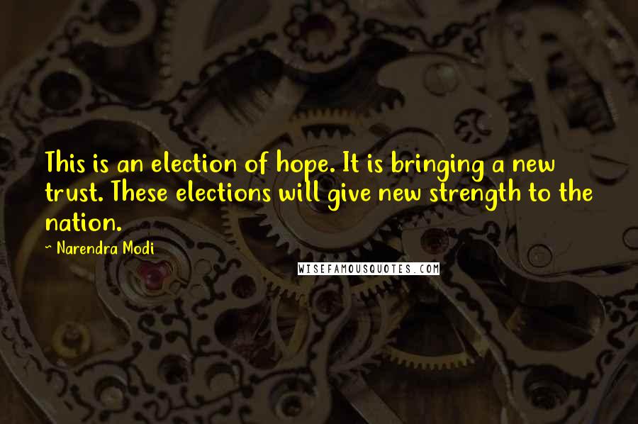 Narendra Modi Quotes: This is an election of hope. It is bringing a new trust. These elections will give new strength to the nation.